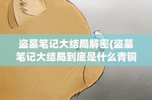 盗墓笔记大结局解密(盗墓笔记大结局到底是什么青铜门后面的终极是什么)
