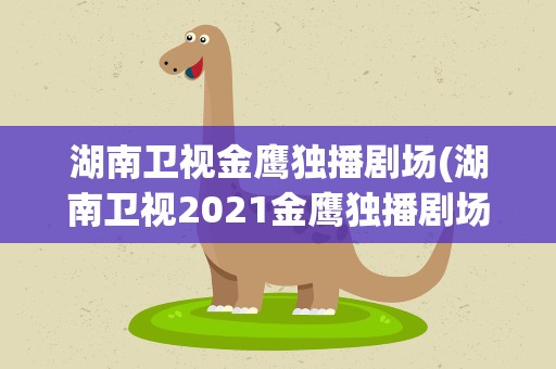 湖南卫视金鹰独播剧场(湖南卫视2021金鹰独播剧场节目表在哪看)