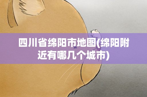 四川省绵阳市地图(绵阳附近有哪几个城市)