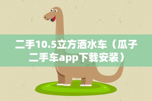 二手10.5立方洒水车（瓜子二手车app下载安装）