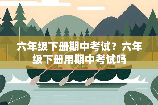 六年级下册期中考试？六年级下册用期中考试吗