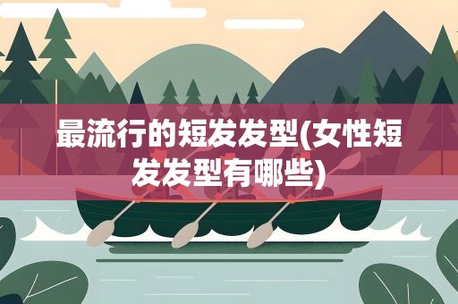 最流行的短发发型(女性短发发型有哪些)