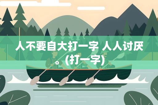人不要自大打一字 人人讨厌。(打一字)