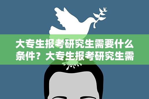 大专生报考研究生需要什么条件？大专生报考研究生需要什么条件呢