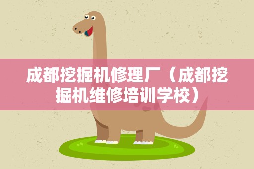 成都挖掘机修理厂（成都挖掘机维修培训学校）