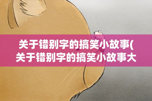 关于错别字的搞笑小故事(关于错别字的搞笑小故事大全)