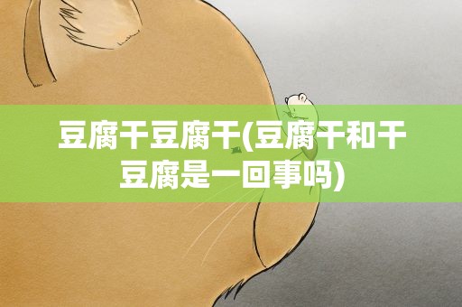 豆腐干豆腐干(豆腐干和干豆腐是一回事吗)