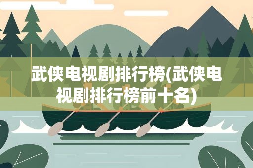 武侠电视剧排行榜(武侠电视剧排行榜前十名)
