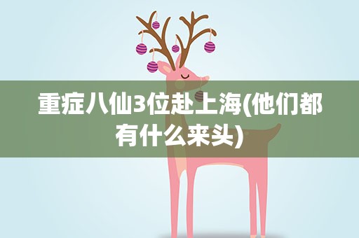 重症八仙3位赴上海(他们都有什么来头)