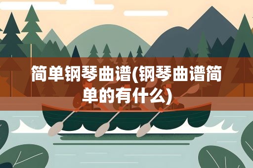 简单钢琴曲谱(钢琴曲谱简单的有什么)