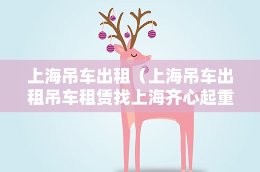 上海吊车出租（上海吊车出租吊车租赁找上海齐心起重设备公司）