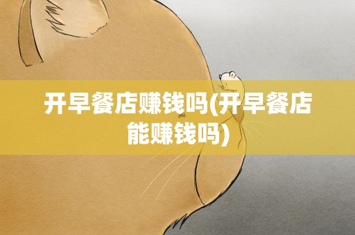 开早餐店赚钱吗(开早餐店能赚钱吗)