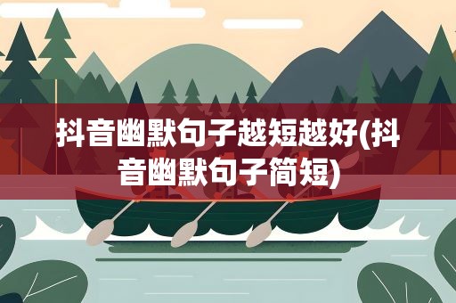 抖音幽默句子越短越好(抖音幽默句子简短)