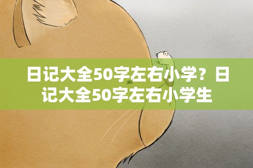 日记大全50字左右小学？日记大全50字左右小学生