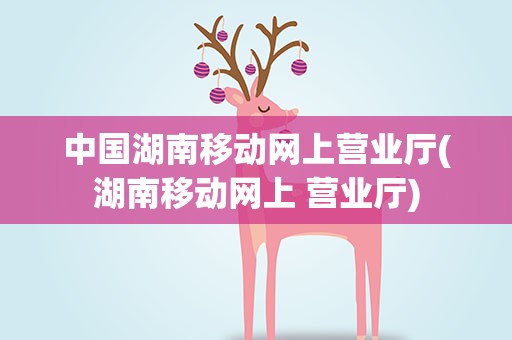 中国湖南移动网上营业厅(湖南移动网上 营业厅)