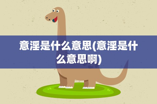 意淫是什么意思(意淫是什么意思啊)