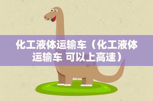 化工液体运输车（化工液体运输车 可以上高速）