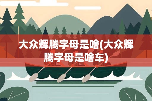 大众辉腾字母是啥(大众辉腾字母是啥车)