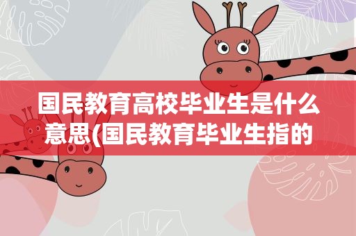 国民教育高校毕业生是什么意思(国民教育毕业生指的是什么)