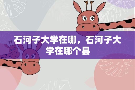 石河子大学在哪，石河子大学在哪个县