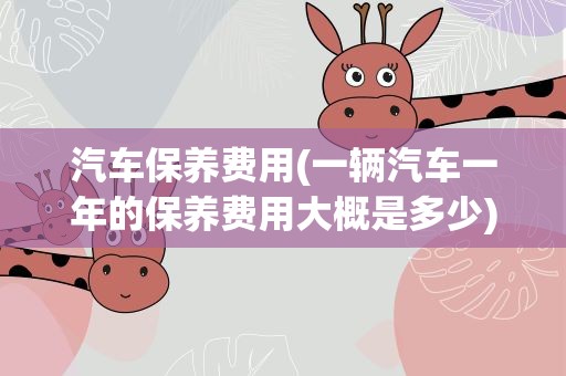 汽车保养费用(一辆汽车一年的保养费用大概是多少)