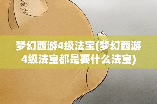 梦幻西游4级法宝(梦幻西游4级法宝都是要什么法宝)