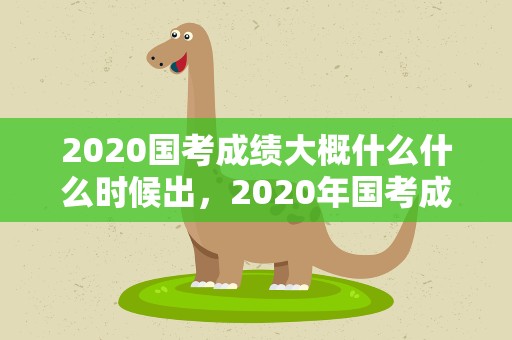2020国考成绩大概什么什么时候出，2020年国考成绩什么时候出来