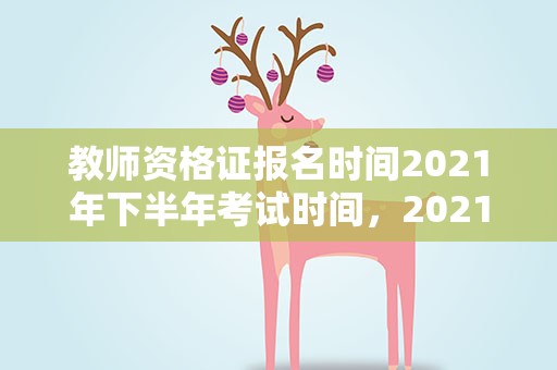 教师资格证报名时间2021年下半年考试时间，2021年下半年教师资格证报名时间