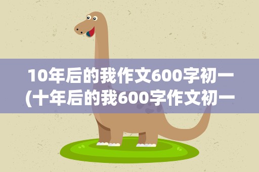 10年后的我作文600字初一(十年后的我600字作文初一)