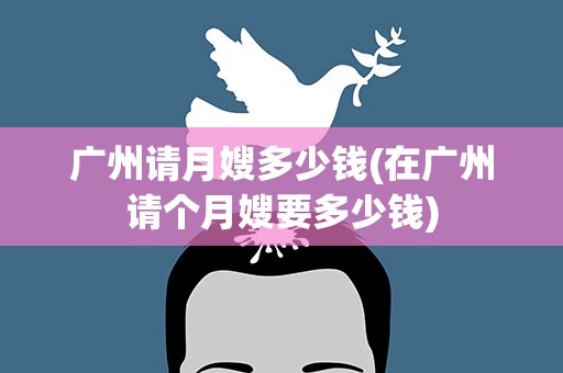 广州请月嫂多少钱(在广州请个月嫂要多少钱)