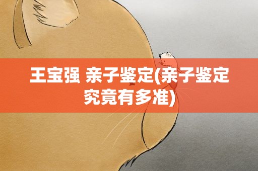 王宝强 亲子鉴定(亲子鉴定究竟有多准)