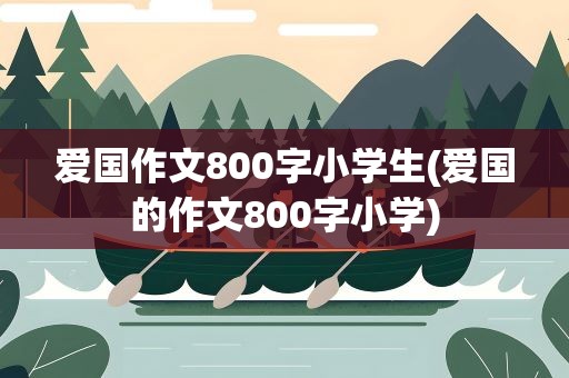 爱国作文800字小学生(爱国的作文800字小学)