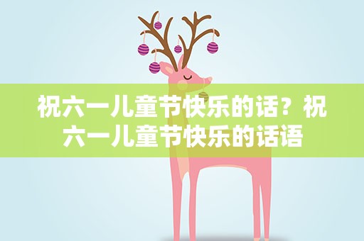 祝六一儿童节快乐的话？祝六一儿童节快乐的话语