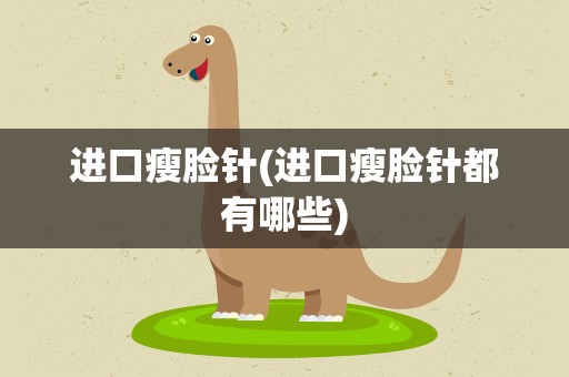 进口瘦脸针(进口瘦脸针都有哪些)