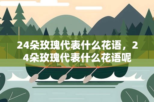 24朵玫瑰代表什么花语，24朵玫瑰代表什么花语呢