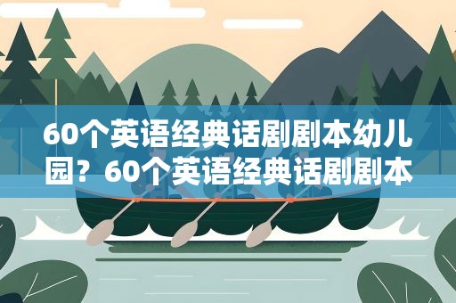 60个英语经典话剧剧本幼儿园？60个英语经典话剧剧本幼儿园大班