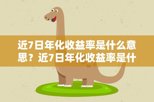 近7日年化收益率是什么意思？近7日年化收益率是什么意思啊
