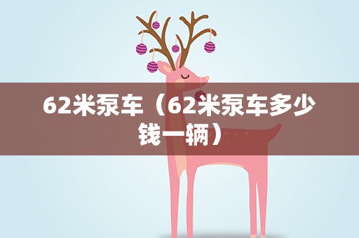 62米泵车（62米泵车多少钱一辆）