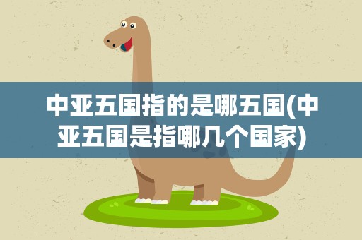 中亚五国指的是哪五国(中亚五国是指哪几个国家)