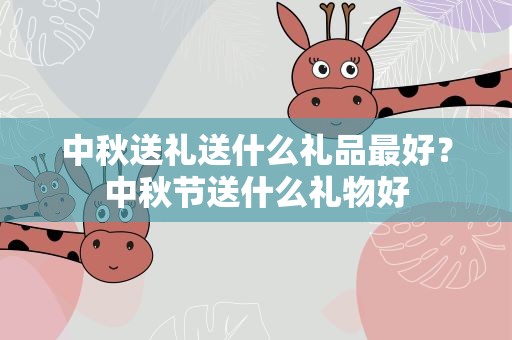 中秋送礼送什么礼品最好？中秋节送什么礼物好