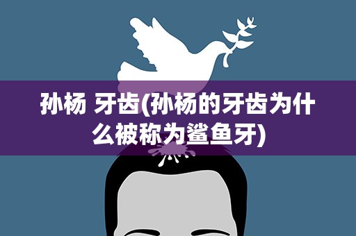 孙杨 牙齿(孙杨的牙齿为什么被称为鲨鱼牙)