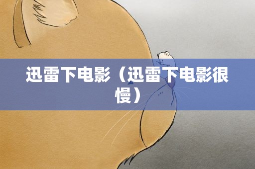 迅雷下电影（迅雷下电影很慢）