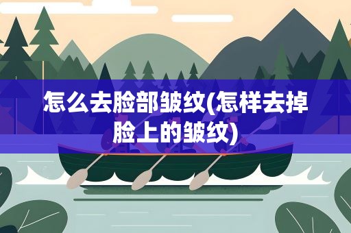 怎么去脸部皱纹(怎样去掉脸上的皱纹)