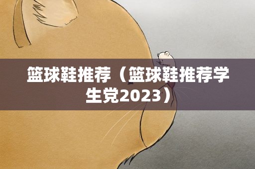 篮球鞋推荐（篮球鞋推荐学生党2023）