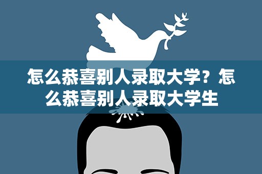 怎么恭喜别人录取大学？怎么恭喜别人录取大学生