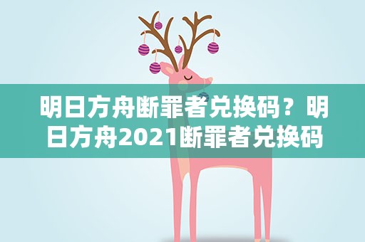 明日方舟断罪者兑换码？明日方舟2021断罪者兑换码分享