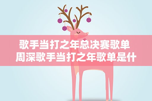 歌手当打之年总决赛歌单 周深歌手当打之年歌单是什么