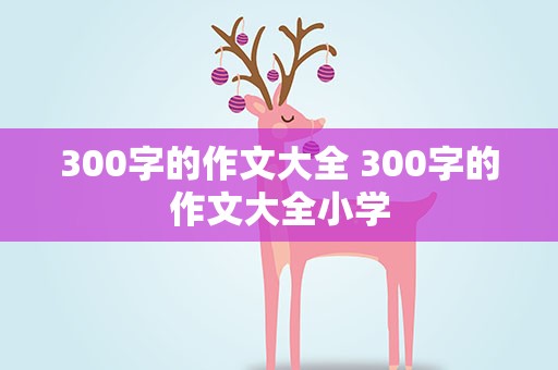 300字的作文大全 300字的作文大全小学