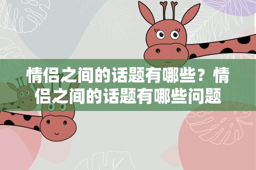 情侣之间的话题有哪些？情侣之间的话题有哪些问题
