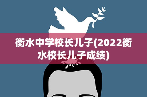 衡水中学校长儿子(2022衡水校长儿子成绩)